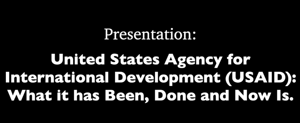 black background with white words: "Presentation: United States Agency for International Development (USAID: What it has Been, Done and Now Is."
