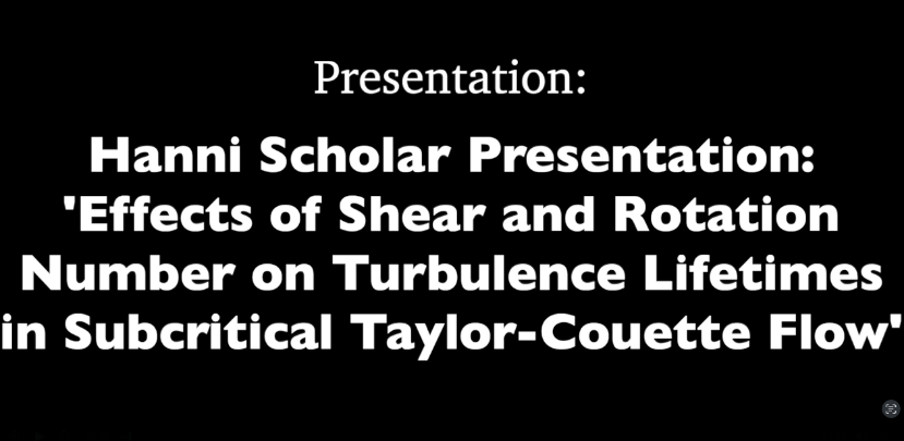 Black background with white words: "Presentation: Hanni Scholar Presentation: "Effects of Shear and Rotation Number on Turbulence Lifetimes in Subcritical Taylor-Couette Flow"